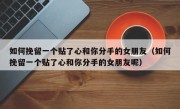 如何挽留一个贴了心和你分手的女朋友（如何挽留一个贴了心和你分手的女朋友呢）