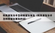 和男朋友分手怎样挽留女朋友（和男朋友分手怎样挽留女朋友的话）