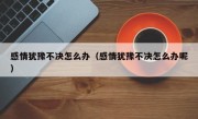 感情犹豫不决怎么办（感情犹豫不决怎么办呢）