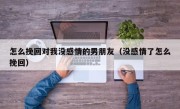 怎么挽回对我没感情的男朋友（没感情了怎么挽回）