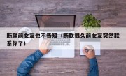断联前女友也不告知（断联很久前女友突然联系你了）