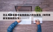 怎么发朋友圈才能挽回自己的女朋友（如何用朋友圈挽回女生）