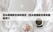 怎么挽回前女友的信任（怎么挽回前女朋友最有效?）