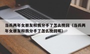 当兵两年女朋友和我分手了怎么挽回（当兵两年女朋友和我分手了怎么挽回呢）