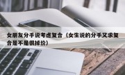 女朋友分手说考虑复合（女生说的分手又求复合是不是很掉价）