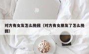 对方有女友怎么挽回（对方有女朋友了怎么挽回）