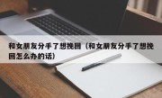 和女朋友分手了想挽回（和女朋友分手了想挽回怎么办的话）