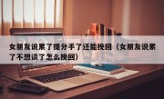 女朋友说累了提分手了还能挽回（女朋友说累了不想谈了怎么挽回）
