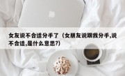 女友说不合适分手了（女朋友说跟我分手,说不合适,是什么意思?）
