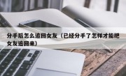 分手后怎么追回女友（已经分手了怎样才能把女友追回来）