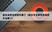 前女友把合照照片删了（闹分手女朋友把我照片全删了）