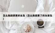 怎么挽回很累的女友（怎么挽回累了的女朋友）