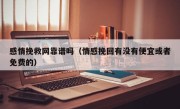 感情挽救网靠谱吗（情感挽回有没有便宜或者免费的）