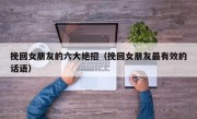 挽回女朋友的六大绝招（挽回女朋友最有效的话语）