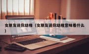 女朋友说你幼稚（女朋友说你幼稚意味着什么）