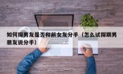 如何探男友是否和前女友分手（怎么试探跟男朋友说分手）