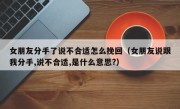 女朋友分手了说不合适怎么挽回（女朋友说跟我分手,说不合适,是什么意思?）