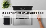 把女朋友作没了挽回（把女朋友挽回该怎样说）