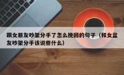 跟女朋友吵架分手了怎么挽回的句子（和女盆友吵架分手该说些什么）