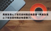 男朋友变心了但又说对我还有感情（男朋友变心了但又说对我还有感情了）