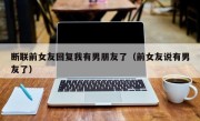 断联前女友回复我有男朋友了（前女友说有男友了）