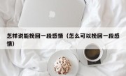 怎样说能挽回一段感情（怎么可以挽回一段感情）
