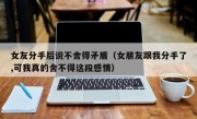 女友分手后说不舍得矛盾（女朋友跟我分手了,可我真的舍不得这段感情）
