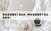 和女友感情淡了怎么办（和女友感情淡了怎么办知乎）