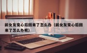 前女友变心后回来了怎么办（前女友变心后回来了怎么办呢）