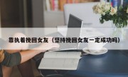 靠执着挽回女友（坚持挽回女友一定成功吗）