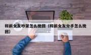 和前女友吵架怎么挽回（和前女友分手怎么挽回）