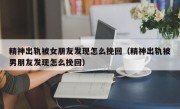 精神出轨被女朋友发现怎么挽回（精神出轨被男朋友发现怎么挽回）