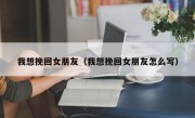 我想挽回女朋友（我想挽回女朋友怎么写）