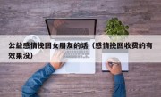 公益感情挽回女朋友的话（感情挽回收费的有效果没）