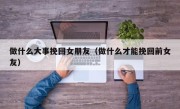 做什么大事挽回女朋友（做什么才能挽回前女友）