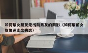 如何帮女朋友走出前男友的阴影（如何帮前女友快速走出失恋）
