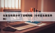 女朋友和我分手了说喂狗啦（分手后女朋友养狗）