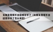 女朋友觉得不合适想分手了（女朋友觉得不合适想分手了怎么安慰）