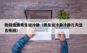 挽回感情男生说冷静（男友说冷静冷静几天适合挽回）