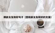 跟前女友和好句子（想和前女友和好的文案）