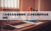 二次吸引女友会回来吗（二次吸引真的可以成功吗）