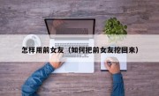 怎样用前女友（如何把前女友挖回来）