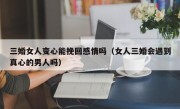 三婚女人变心能挽回感情吗（女人三婚会遇到真心的男人吗）
