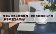 女朋友说关心她有压力（女朋友跟我说压力大,我不知道怎么帮她）