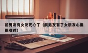 前男友有女友死心了（前男友有了女朋友心里很难过）