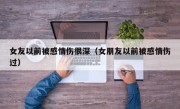 女友以前被感情伤很深（女朋友以前被感情伤过）