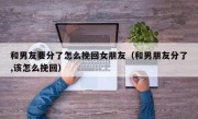 和男友要分了怎么挽回女朋友（和男朋友分了,该怎么挽回）