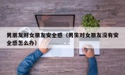 男朋友对女朋友安全感（男生对女朋友没有安全感怎么办）