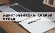 女朋友铁了心分手应该怎么办（女朋友铁心要分手怎么办）