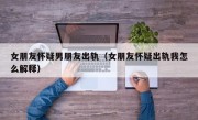 女朋友怀疑男朋友出轨（女朋友怀疑出轨我怎么解释）